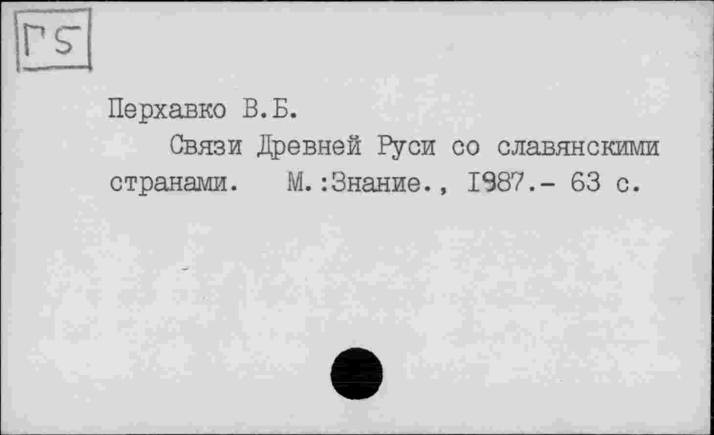 ﻿Перхавко В.Б.
Связи Древней Руси со славянскими странами.	М.:Знание., 1987.- 63 с.